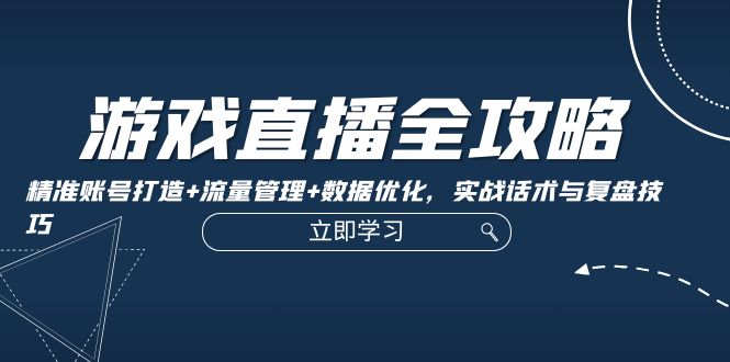 游戏直播全攻略：精准账号打造+流量管理+数据优化，实战话术与复盘技巧-阿灿说钱