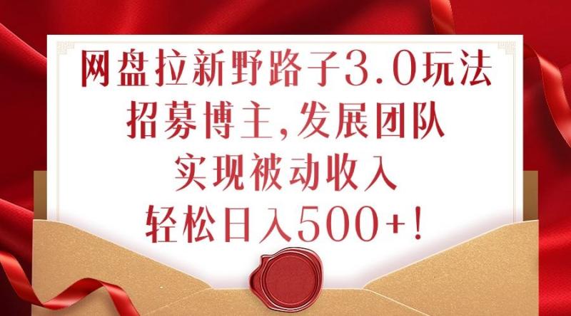 网盘拉新野路子3.0玩法，招募博主，发展团队，实现被动收入，轻松日入500+【揭秘】-阿灿说钱