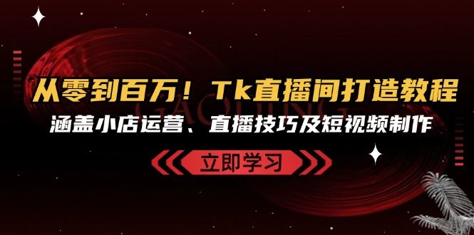 从零到百万！Tk直播间打造教程，涵盖小店运营、直播技巧及短视频制作-阿灿说钱