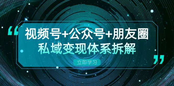 视频号+公众号+朋友圈私域变现体系拆解,全体平台流量枯竭下的应对策略 -1 视频号+公众号+朋友圈私域变现体系拆解,全体平台流量枯竭下的应对策略 -1