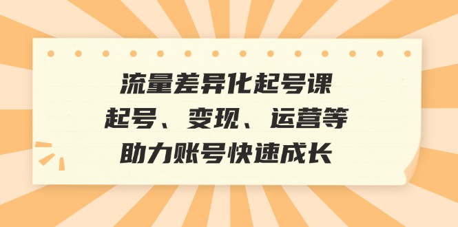 流量差异化起号课:起号、变现、运营等,助力账号快速成长 -1 流量差异化起号课:起号、变现、运营等,助力账号快速成长 -1