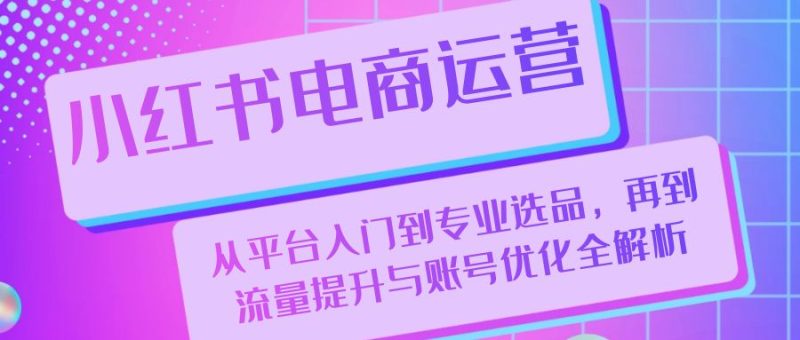 小红书电商运营:从平台入门到专业选品,再到流量提升与账号优化全解析 -1 小红书电商运营:从平台入门到专业选品,再到流量提升与账号优化全解析 -1