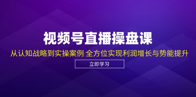 视频号直播操盘课，从认知战略到实操案例 全方位实现利润增长与势能提升-阿灿说钱
