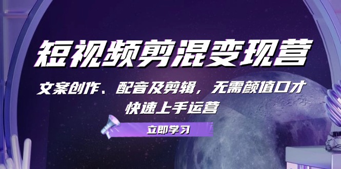 短视频剪混变现营：文案创作、配音及剪辑，无需颜值口才，快速上手运营)-阿灿说钱