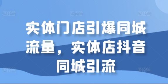 实体门店引爆同城流量，实体店抖音同城引流-阿灿说钱