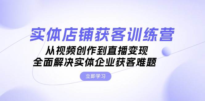 实体店铺获客特训营:从视频创作到直播变现,全面解决实体企业获客难题 -1 实体店铺获客特训营:从视频创作到直播变现,全面解决实体企业获客难题 -1