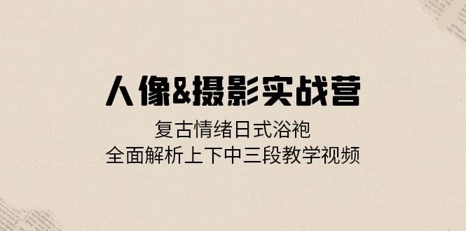 人像&摄影实战营:复古情绪日式浴袍,全面解析上下中三段教学视频 -1 人像&摄影实战营:复古情绪日式浴袍,全面解析上下中三段教学视频 -1