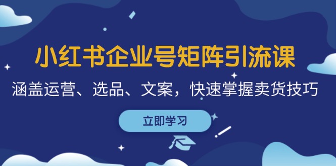 小红书企业号矩阵引流课，涵盖运营、选品、文案，快速掌握卖货技巧-阿灿说钱