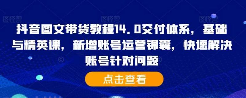 抖音图文带货教程14.0交付体系,基础与精英课,新增账号运营锦囊,快速解决账号针对问题 -1 抖音图文带货教程14.0交付体系,基础与精英课,新增账号运营锦囊,快速解决账号针对问题 -1
