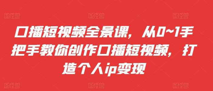 口播短视频全景课,从0~1手把手教你创作口播短视频,打造个人ip变现 -1 口播短视频全景课,从0~1手把手教你创作口播短视频,打造个人ip变现 -1