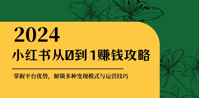 小红书从0到1赚钱攻略：掌握平台优势，解锁多种变现赚钱模式与运营技巧-阿灿说钱