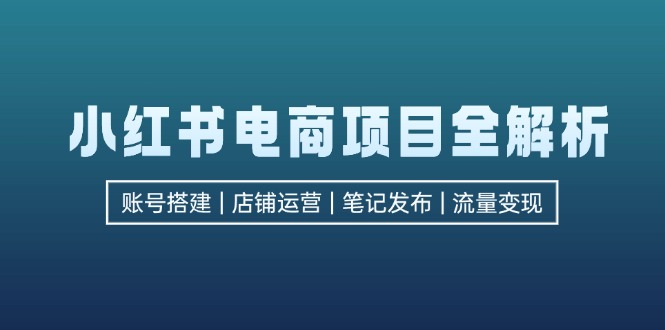 小红书电商项目全解析,包括账号搭建、店铺运营、笔记发布 实现流量变现 -1 小红书电商项目全解析,包括账号搭建、店铺运营、笔记发布 实现流量变现 -1