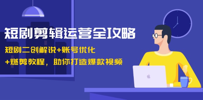 短剧剪辑运营全攻略：短剧二创解说+账号优化+燃剪教程，助你打造爆款视频-阿灿说钱