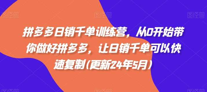 拼多多日销千单训练营,从0开始带你做好拼多多,让日销千单可以快速复制(更新24年10月) -1 拼多多日销千单训练营,从0开始带你做好拼多多,让日销千单可以快速复制(更新24年10月) -1