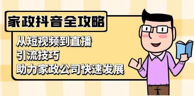 家政抖音运营指南：从短视频到直播，引流技巧，助力家政公司快速发展-阿灿说钱