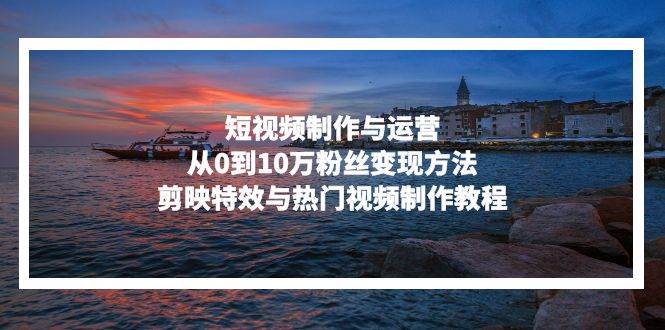 短视频制作与运营,从0到10万粉丝变现方法,剪映特效与热门视频制作教程 -1 短视频制作与运营,从0到10万粉丝变现方法,剪映特效与热门视频制作教程 -1