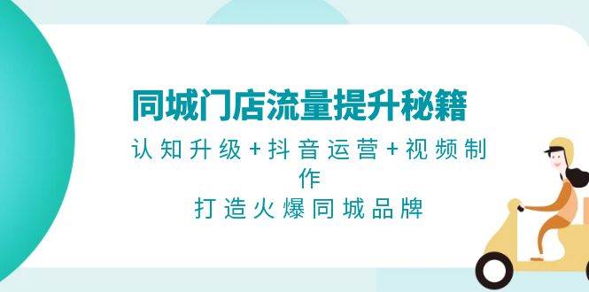 同城门店流量提升秘籍：认知升级+抖音运营+视频制作，打造火爆同城品牌-阿灿说钱