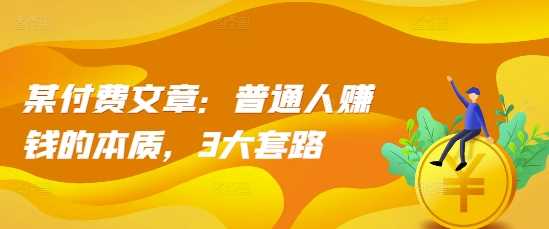 某付费文章:普通人赚钱的本质,3大套路 -1 某付费文章:普通人赚钱的本质,3大套路 -1