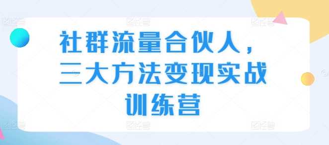 社群流量合伙人,三大方法变现实战训练营 -1 社群流量合伙人,三大方法变现实战训练营 -1