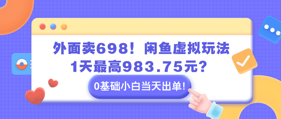 外面卖698！闲鱼虚拟玩法，1天最高983.75元？0基础小白当天出单！-阿灿说钱