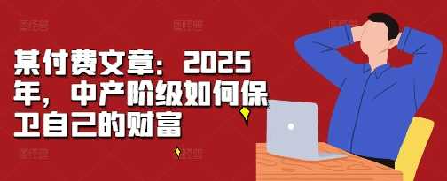 某付费文章:2025年,中产阶级如何保卫自己的财富 -1 某付费文章:2025年,中产阶级如何保卫自己的财富 -1