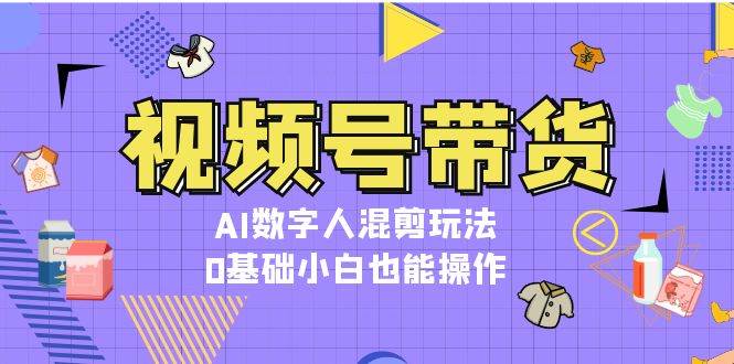 视频号带货,AI数字人混剪玩法,0基础小白也能操作 -1 视频号带货,AI数字人混剪玩法,0基础小白也能操作 -1