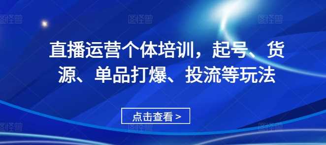直播运营个体培训，起号、货源、单品打爆、投流等玩法-阿灿说钱