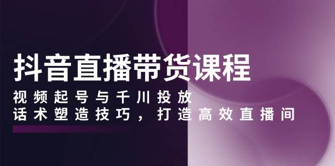 抖音直播带货课程,视频起号与千川投放,话术塑造技巧,打造高效直播间 -1 抖音直播带货课程,视频起号与千川投放,话术塑造技巧,打造高效直播间 -1