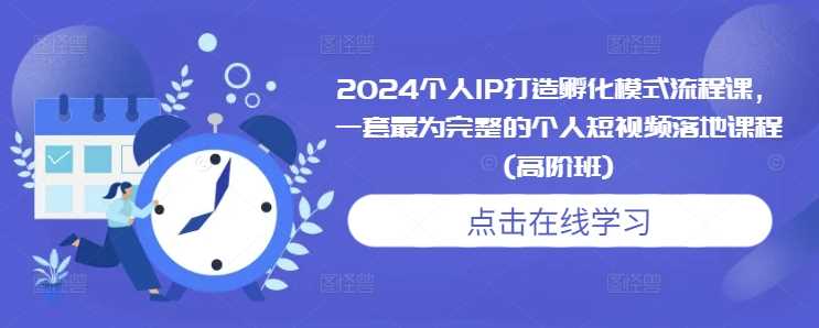 2024个人IP打造孵化模式流程课,一套最为完整的个人短视频落地课程(高阶班) -1 2024个人IP打造孵化模式流程课,一套最为完整的个人短视频落地课程(高阶班) -1