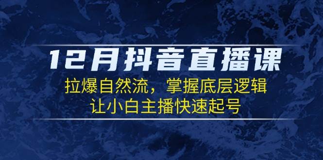 12月抖音直播课:拉爆自然流,掌握底层逻辑,让小白主播快速起号 -1 12月抖音直播课:拉爆自然流,掌握底层逻辑,让小白主播快速起号 -1