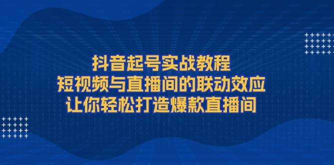 抖音起号实战教程,短视频与直播间的联动效应,让你轻松打造爆款直播间 -1 抖音起号实战教程,短视频与直播间的联动效应,让你轻松打造爆款直播间 -1