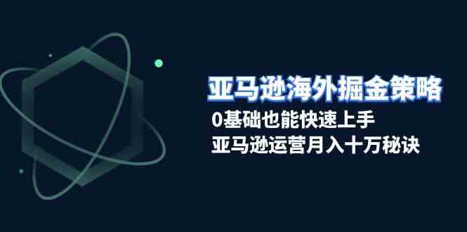 亚马逊海外掘金策略,0基础也能快速上手,亚马逊运营月入十万秘诀 -1 亚马逊海外掘金策略,0基础也能快速上手,亚马逊运营月入十万秘诀 -1