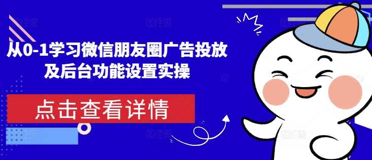 从0-1学习微信朋友圈广告投放及后台功能设置实操 -1 从0-1学习微信朋友圈广告投放及后台功能设置实操 -1