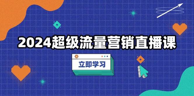 2024超级流量营销直播课,低成本打法,提升流量转化率,案例拆解爆款 -1 2024超级流量营销直播课,低成本打法,提升流量转化率,案例拆解爆款 -1