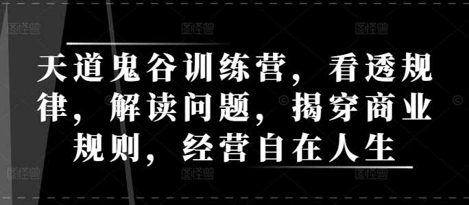 天道鬼谷训练营,看透规律,解读问题,揭穿商业规则,经营自在人生 -1 天道鬼谷训练营,看透规律,解读问题,揭穿商业规则,经营自在人生 -1