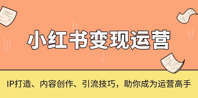 小红书变现运营,IP打造、内容创作、引流技巧,助你成为运营高手 -1 小红书变现运营,IP打造、内容创作、引流技巧,助你成为运营高手 -1