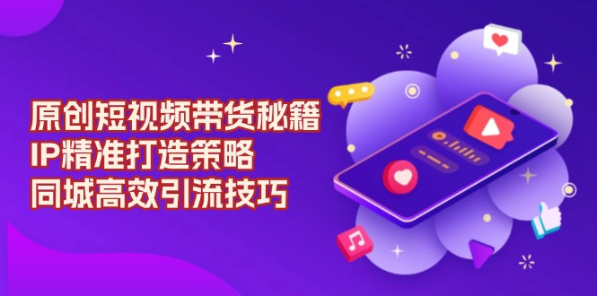原创 短视频带货秘籍,IP精准打造策略,同城高效引流技巧 原创 短视频带货秘籍,IP精准打造策略,同城高效引流技巧