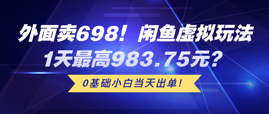 外面卖698！闲鱼虚拟玩法，1天最高983.75元？0基础小白当天出单！-阿灿说钱