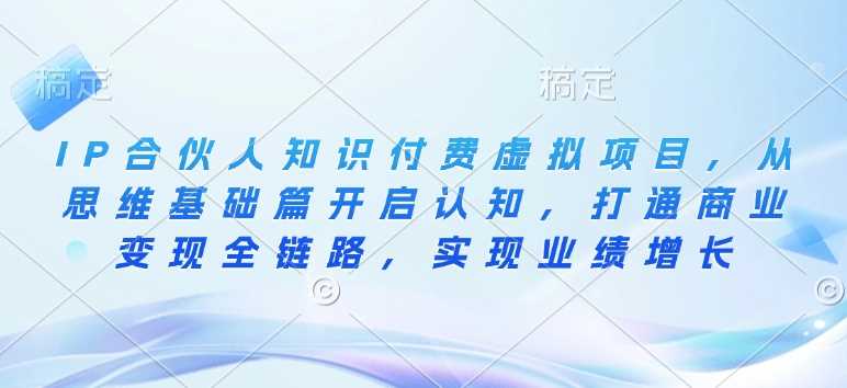 IP合伙人知识付费虚拟项目,从思维基础篇开启认知,打通商业变现全链路,实现业绩增长 -1 IP合伙人知识付费虚拟项目,从思维基础篇开启认知,打通商业变现全链路,实现业绩增长 -1