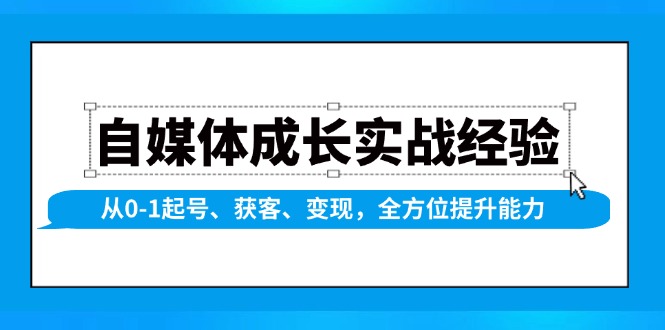 自媒体成长实战经验,从0-1起号、获客、变现,全方位提升能力 -1 自媒体成长实战经验,从0-1起号、获客、变现,全方位提升能力 -1