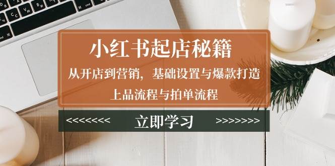 小红书起店秘籍:从开店到营销,基础设置与爆款打造、上品流程与拍单流程 -1 小红书起店秘籍:从开店到营销,基础设置与爆款打造、上品流程与拍单流程 -1