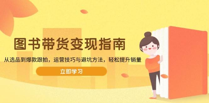图书带货变现指南，从选品到爆款跟拍，运营技巧与避坑方法，轻松提升销量-阿灿说钱