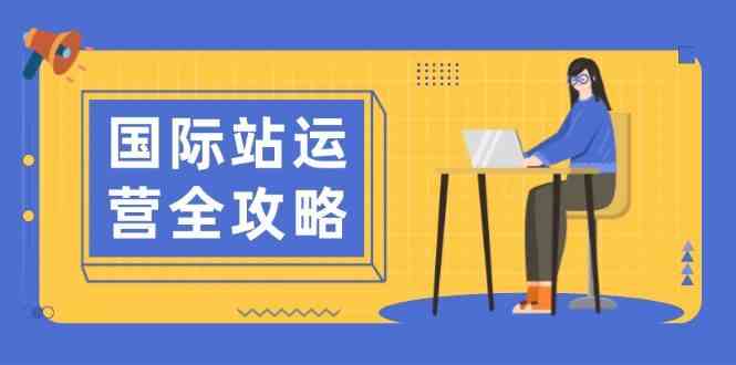 国际站运营全攻略:涵盖日常运营到数据分析,助力打造高效运营思路 -1 国际站运营全攻略:涵盖日常运营到数据分析,助力打造高效运营思路 -1