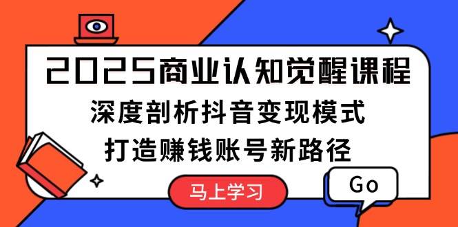 2025商业认知觉醒课程：深度剖析抖音变现模式，打造赚钱账号新路径-阿灿说钱