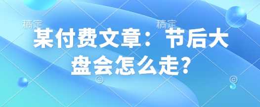 某付费文章:节后大盘会怎么走? -1 某付费文章:节后大盘会怎么走? -1