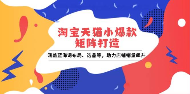 淘宝天猫小爆款矩阵打造：涵盖蓝海词布局、选品等，助力店铺销量飙升-阿灿说钱