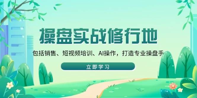 操盘实战修行地：包括销售、短视频培训、AI操作，打造专业操盘手-阿灿说钱