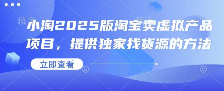 小淘2025版淘宝卖虚拟产品项目,提供独家找货源的方法 -1 小淘2025版淘宝卖虚拟产品项目,提供独家找货源的方法 -1