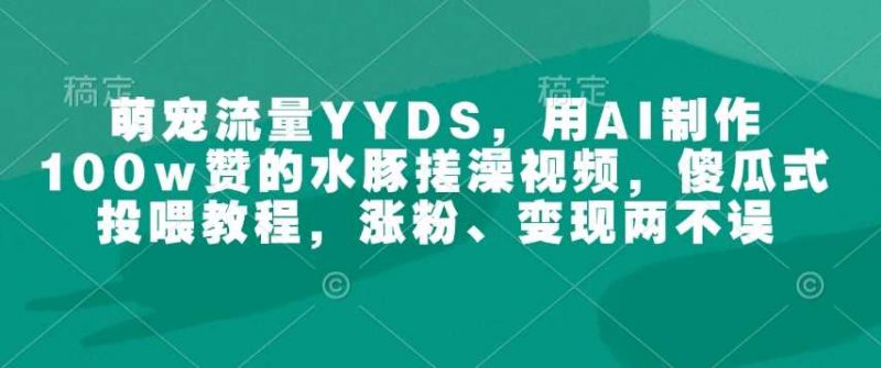 萌宠流量YYDS，用AI制作100w赞的水豚搓澡视频，傻瓜式投喂教程，涨粉、变现两不误 -1