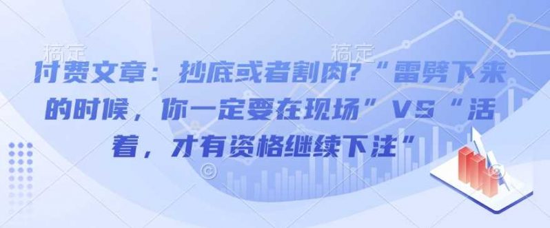 付费文章:抄底或者割肉?“雷劈下来的时候,你一定要在现场”VS“活着,才有资格继续下注” -1 付费文章:抄底或者割肉?“雷劈下来的时候,你一定要在现场”VS“活着,才有资格继续下注” -1